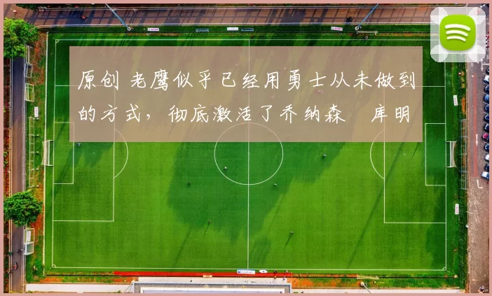 原创 老鹰似乎已经用勇士从未做到的方式,彻底激活了乔纳森・库明加