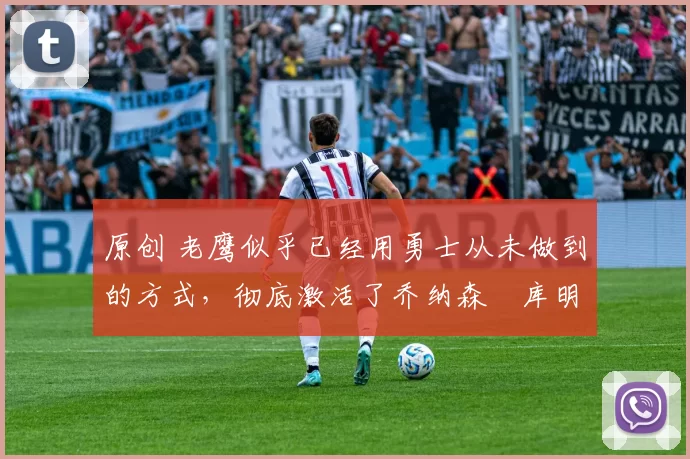 原创 老鹰似乎已经用勇士从未做到的方式,彻底激活了乔纳森・库明加