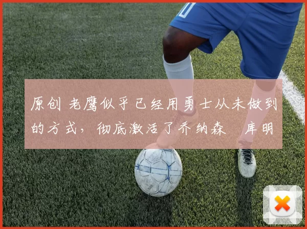 原创 老鹰似乎已经用勇士从未做到的方式,彻底激活了乔纳森・库明加