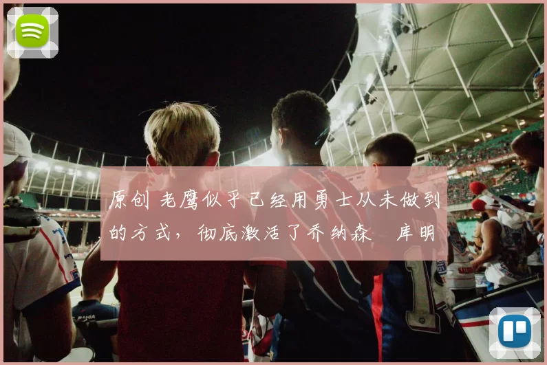 原创 老鹰似乎已经用勇士从未做到的方式，彻底激活了乔纳森・库明加