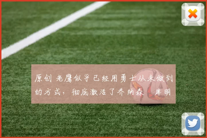 原创 老鹰似乎已经用勇士从未做到的方式，彻底激活了乔纳森・库明加