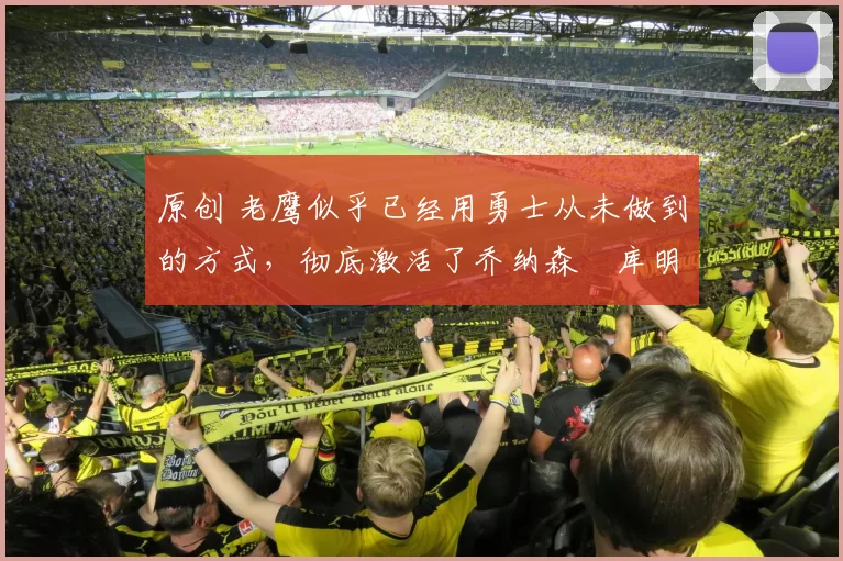 原创 老鹰似乎已经用勇士从未做到的方式，彻底激活了乔纳森・库明加