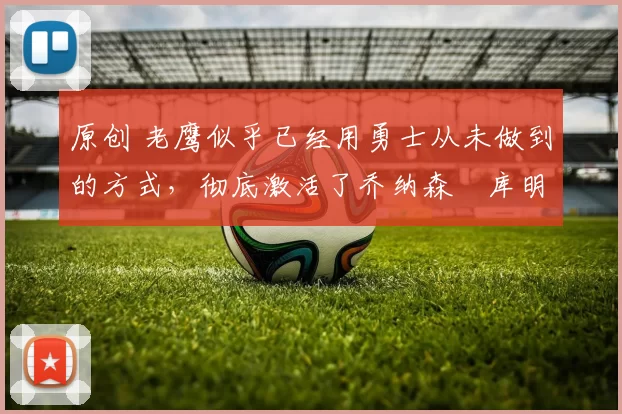 原创 老鹰似乎已经用勇士从未做到的方式，彻底激活了乔纳森・库明加