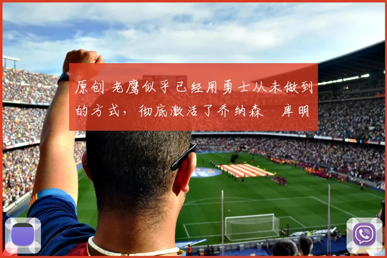 原创 老鹰似乎已经用勇士从未做到的方式，彻底激活了乔纳森・库明加