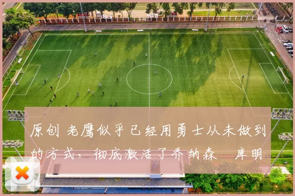 原创 老鹰似乎已经用勇士从未做到的方式，彻底激活了乔纳森・库明加