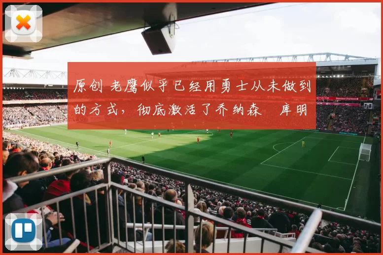 原创 老鹰似乎已经用勇士从未做到的方式，彻底激活了乔纳森・库明加