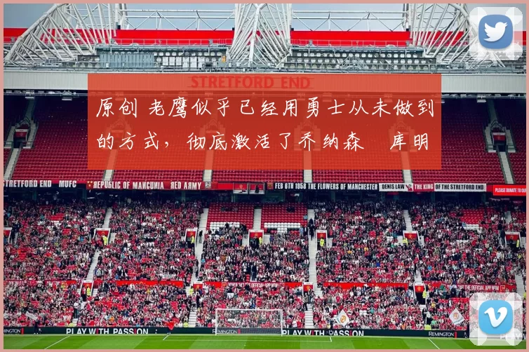 原创 老鹰似乎已经用勇士从未做到的方式，彻底激活了乔纳森・库明加