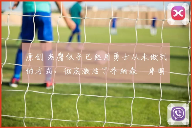 原创 老鹰似乎已经用勇士从未做到的方式，彻底激活了乔纳森・库明加