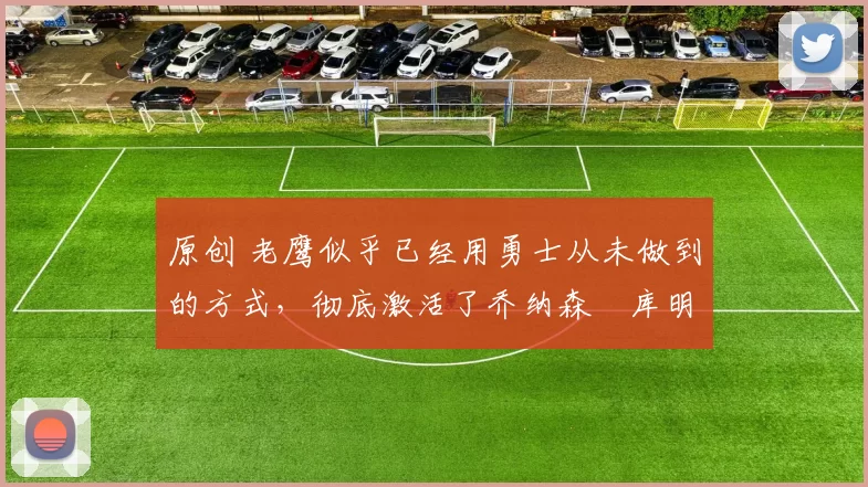 原创 老鹰似乎已经用勇士从未做到的方式，彻底激活了乔纳森・库明加