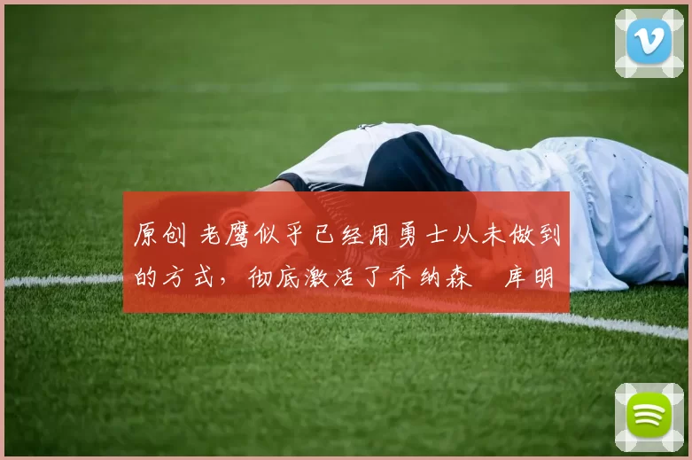 原创 老鹰似乎已经用勇士从未做到的方式，彻底激活了乔纳森・库明加