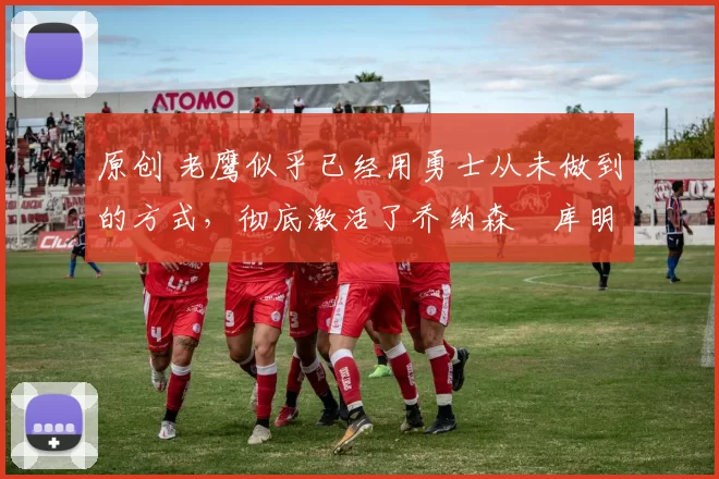 原创 老鹰似乎已经用勇士从未做到的方式,彻底激活了乔纳森・库明加