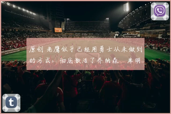 原创 老鹰似乎已经用勇士从未做到的方式，彻底激活了乔纳森・库明加