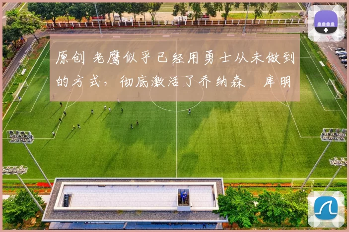 原创 老鹰似乎已经用勇士从未做到的方式,彻底激活了乔纳森・库明加