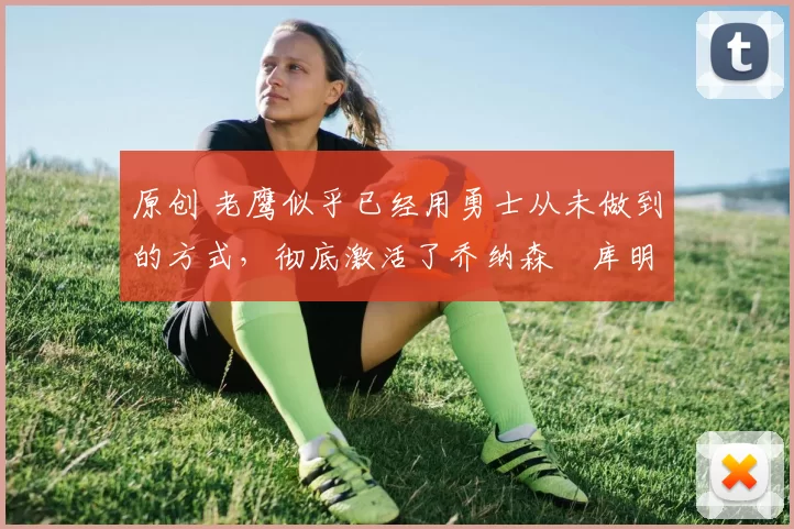 原创 老鹰似乎已经用勇士从未做到的方式,彻底激活了乔纳森・库明加