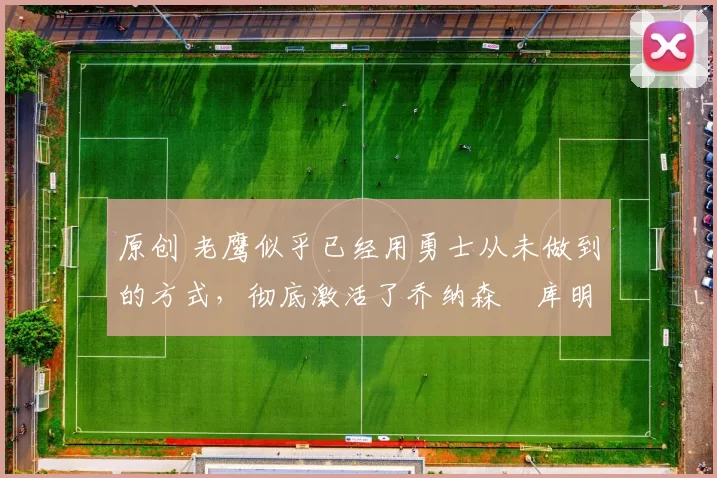 原创 老鹰似乎已经用勇士从未做到的方式，彻底激活了乔纳森・库明加