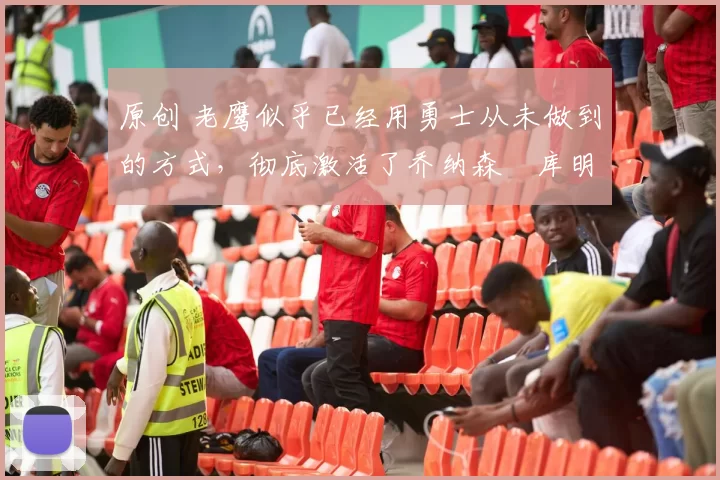 原创 老鹰似乎已经用勇士从未做到的方式，彻底激活了乔纳森・库明加