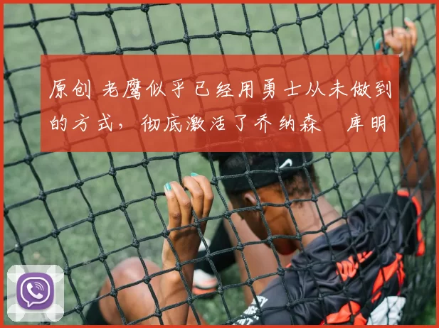 原创 老鹰似乎已经用勇士从未做到的方式,彻底激活了乔纳森・库明加