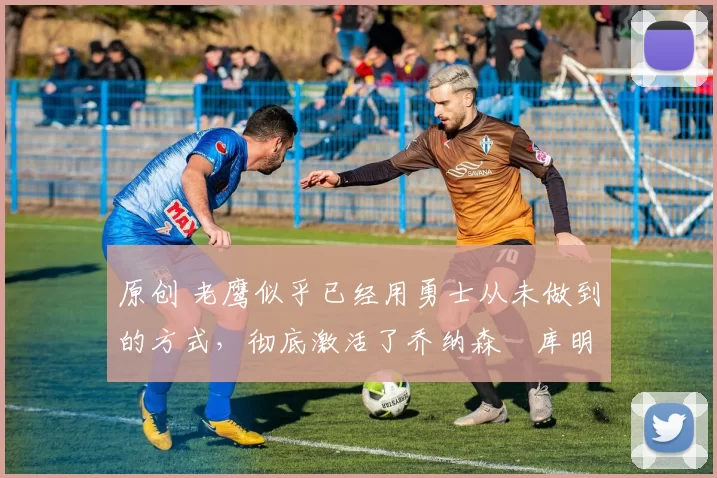 原创 老鹰似乎已经用勇士从未做到的方式,彻底激活了乔纳森・库明加