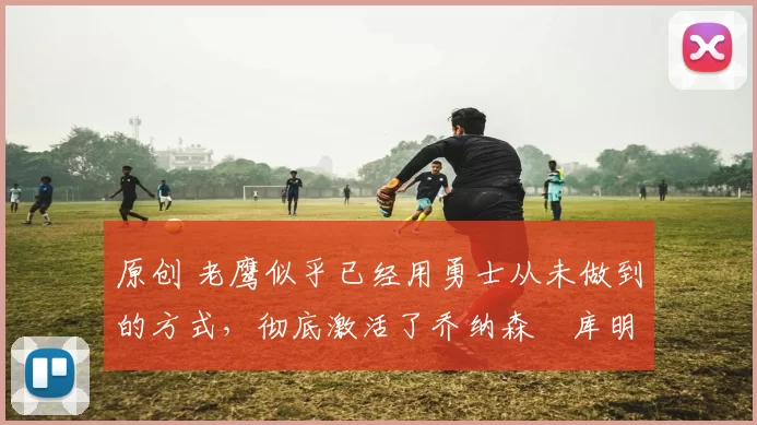 原创 老鹰似乎已经用勇士从未做到的方式,彻底激活了乔纳森・库明加