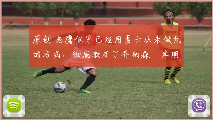 原创 老鹰似乎已经用勇士从未做到的方式,彻底激活了乔纳森・库明加