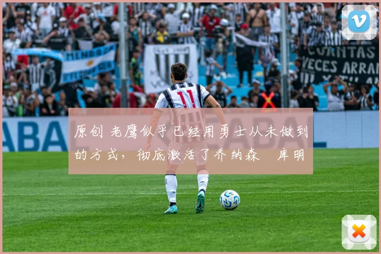 原创 老鹰似乎已经用勇士从未做到的方式,彻底激活了乔纳森・库明加