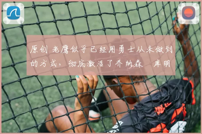 原创 老鹰似乎已经用勇士从未做到的方式,彻底激活了乔纳森・库明加