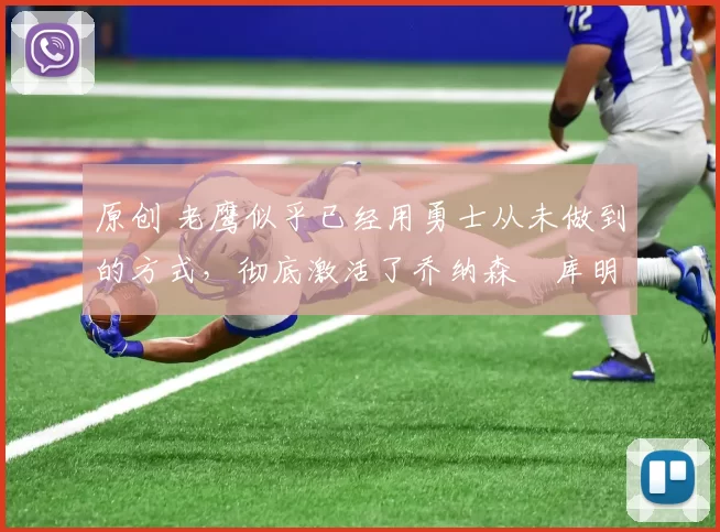 原创 老鹰似乎已经用勇士从未做到的方式，彻底激活了乔纳森・库明加