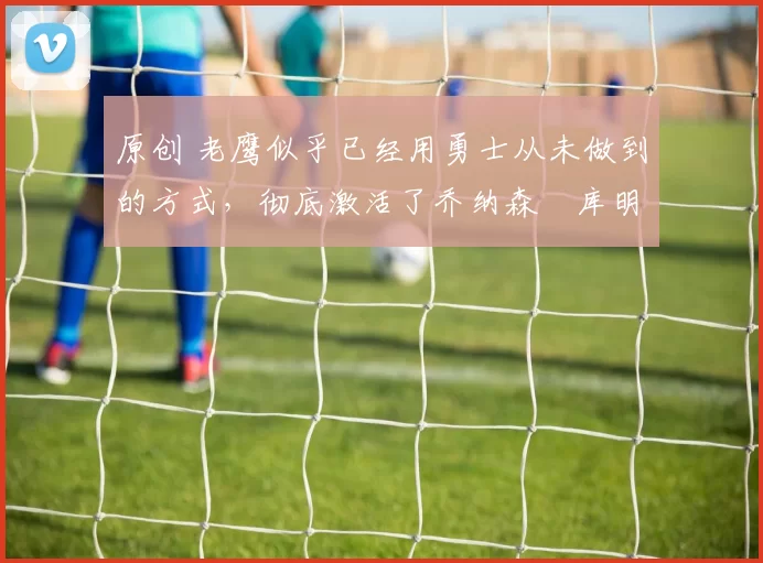 原创 老鹰似乎已经用勇士从未做到的方式,彻底激活了乔纳森・库明加