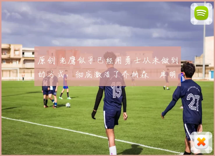 原创 老鹰似乎已经用勇士从未做到的方式,彻底激活了乔纳森・库明加