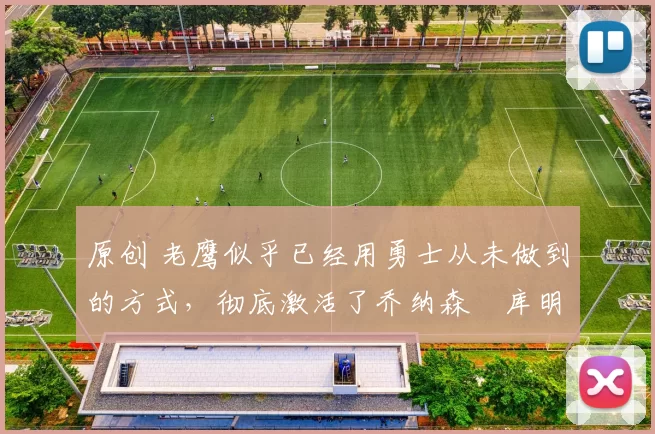 原创 老鹰似乎已经用勇士从未做到的方式,彻底激活了乔纳森・库明加