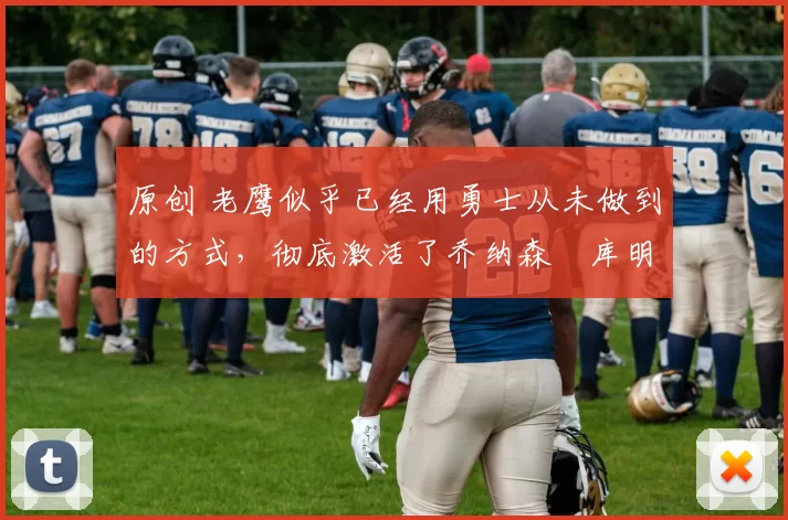 原创 老鹰似乎已经用勇士从未做到的方式,彻底激活了乔纳森・库明加