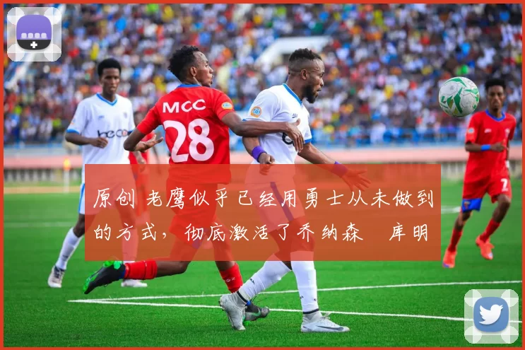 原创 老鹰似乎已经用勇士从未做到的方式,彻底激活了乔纳森・库明加