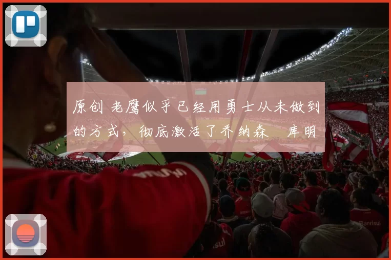 原创 老鹰似乎已经用勇士从未做到的方式,彻底激活了乔纳森・库明加