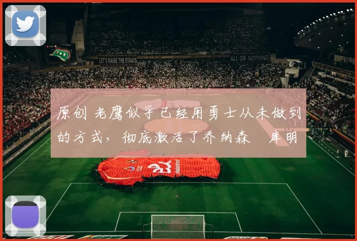 原创 老鹰似乎已经用勇士从未做到的方式,彻底激活了乔纳森・库明加