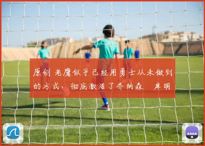 原创 老鹰似乎已经用勇士从未做到的方式,彻底激活了乔纳森・库明加