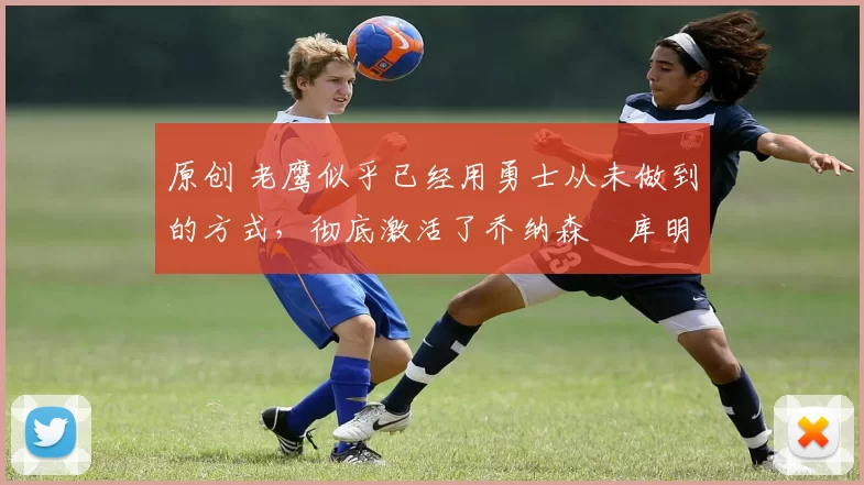 原创 老鹰似乎已经用勇士从未做到的方式,彻底激活了乔纳森・库明加