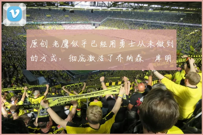 原创 老鹰似乎已经用勇士从未做到的方式,彻底激活了乔纳森・库明加