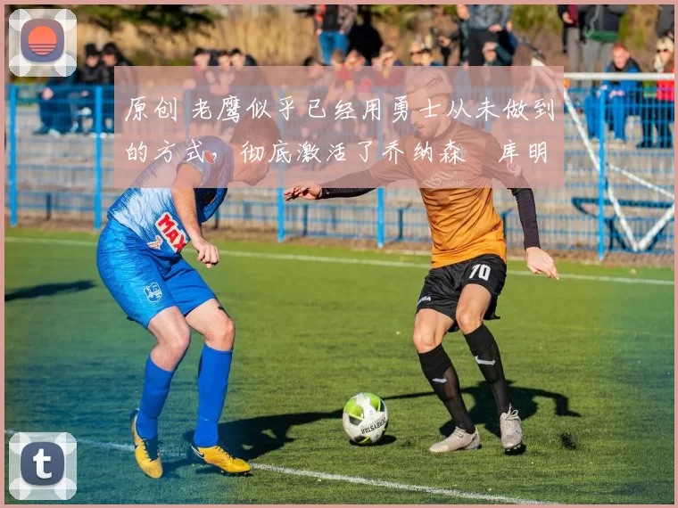 原创 老鹰似乎已经用勇士从未做到的方式,彻底激活了乔纳森・库明加