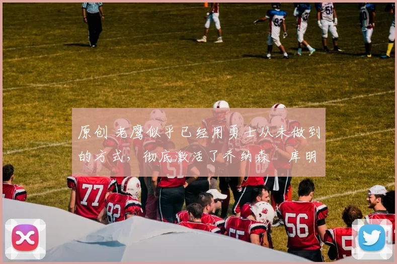 原创 老鹰似乎已经用勇士从未做到的方式,彻底激活了乔纳森・库明加