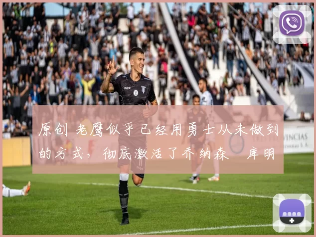 原创 老鹰似乎已经用勇士从未做到的方式，彻底激活了乔纳森・库明加