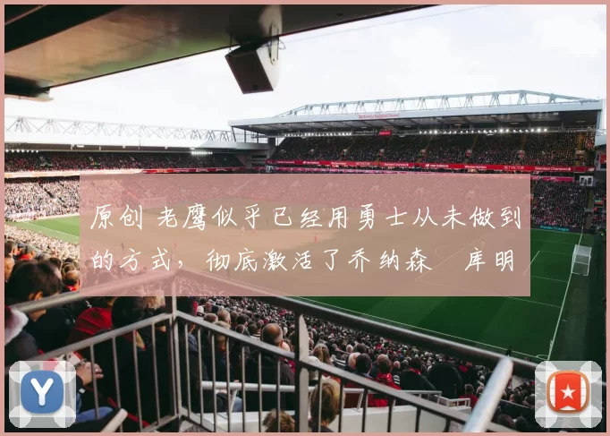 原创 老鹰似乎已经用勇士从未做到的方式,彻底激活了乔纳森・库明加