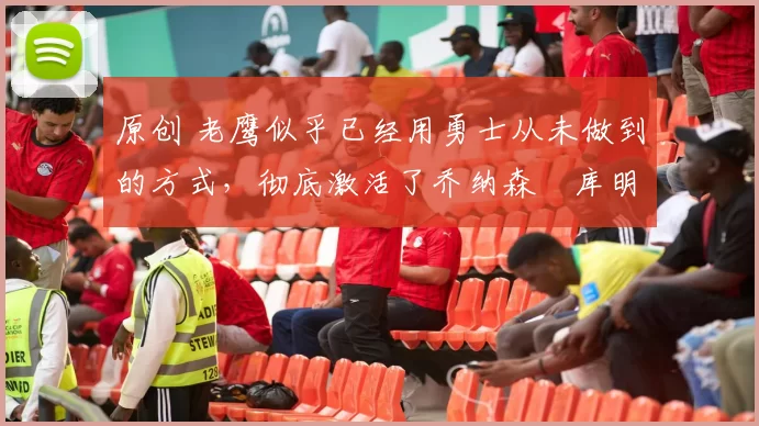 原创 老鹰似乎已经用勇士从未做到的方式,彻底激活了乔纳森・库明加