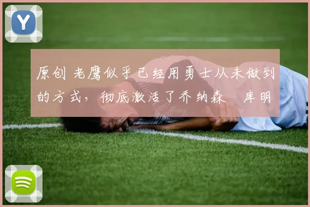 原创 老鹰似乎已经用勇士从未做到的方式,彻底激活了乔纳森・库明加