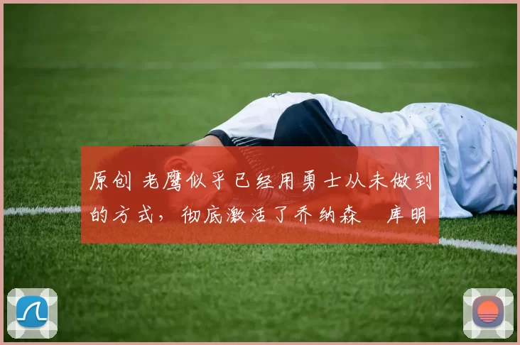 原创 老鹰似乎已经用勇士从未做到的方式,彻底激活了乔纳森・库明加