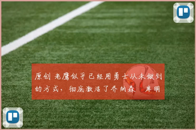 原创 老鹰似乎已经用勇士从未做到的方式，彻底激活了乔纳森・库明加