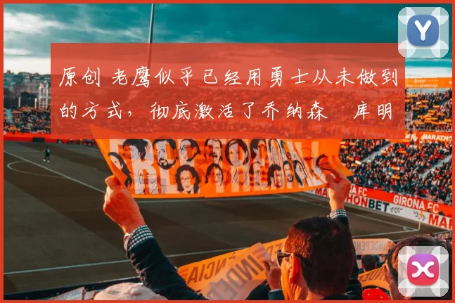 原创 老鹰似乎已经用勇士从未做到的方式，彻底激活了乔纳森・库明加