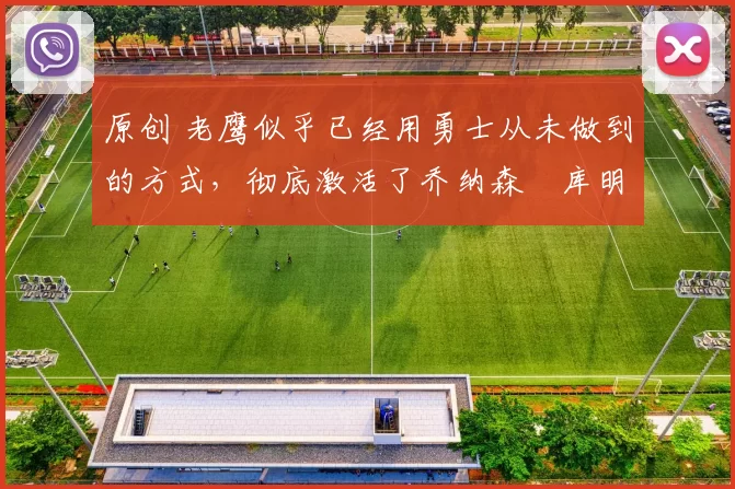 原创 老鹰似乎已经用勇士从未做到的方式,彻底激活了乔纳森・库明加