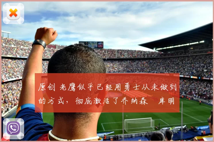 原创 老鹰似乎已经用勇士从未做到的方式,彻底激活了乔纳森・库明加