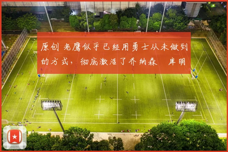 原创 老鹰似乎已经用勇士从未做到的方式,彻底激活了乔纳森・库明加