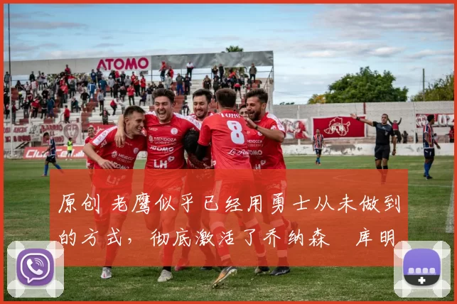 原创 老鹰似乎已经用勇士从未做到的方式，彻底激活了乔纳森・库明加